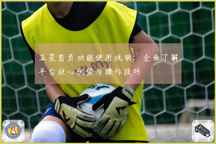 亚星首页功能使用说明：全面了解平台核心优势与操作技巧
