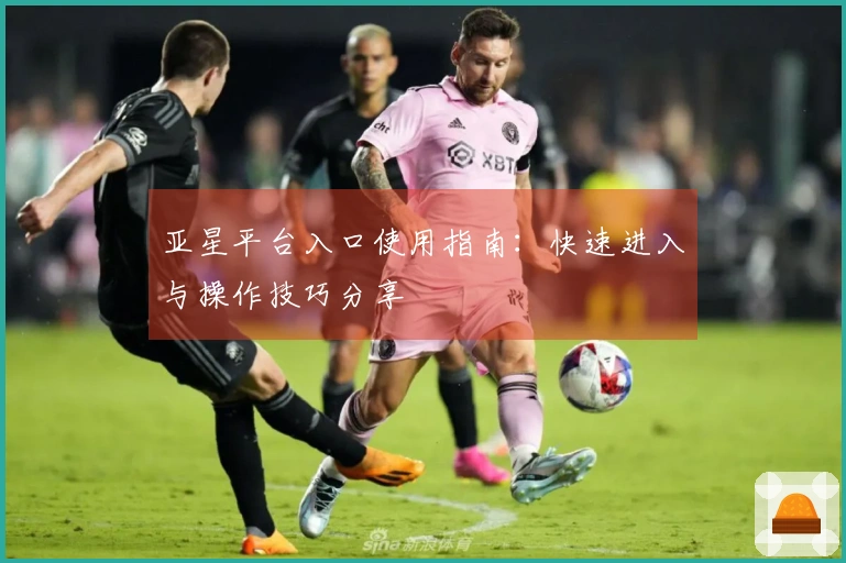 亚星平台入口使用指南：快速进入与操作技巧分享