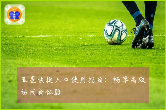 亚星快捷入口使用指南：畅享高效访问新体验