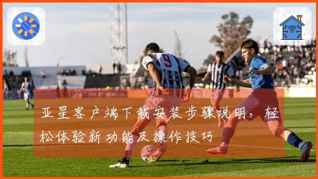 亚星客户端下载安装步骤说明，轻松体验新功能及操作技巧