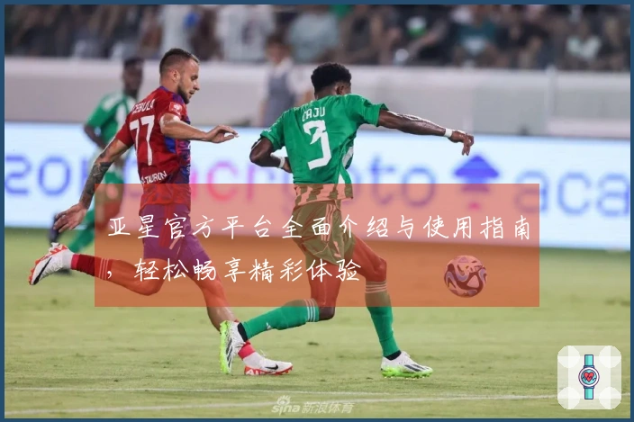 亚星官方平台全面介绍与使用指南，轻松畅享精彩体验