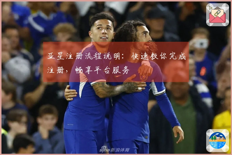 亚星注册流程说明：快速教你完成注册，畅享平台服务