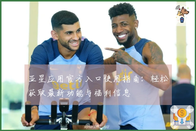亚星应用官方入口使用指南：轻松获取最新功能与福利信息