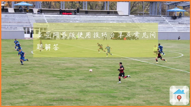亚星网页版使用技巧分享及常见问题解答