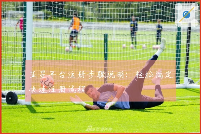 亚星平台注册步骤说明：轻松搞定快速注册流程