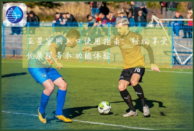亚星官网入口使用指南：轻松享受优质服务和功能体验