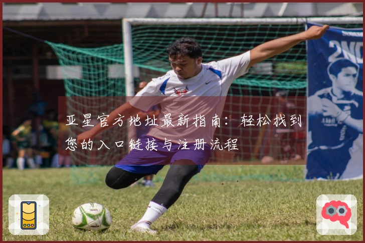 亚星官方地址最新指南：轻松找到您的入口链接与注册流程