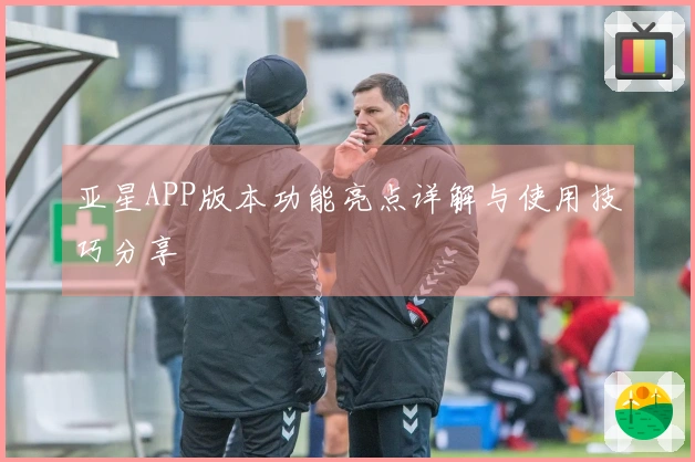 亚星APP版本功能亮点详解与使用技巧分享