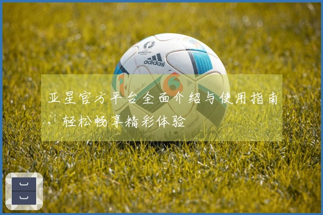 亚星官方平台全面介绍与使用指南，轻松畅享精彩体验