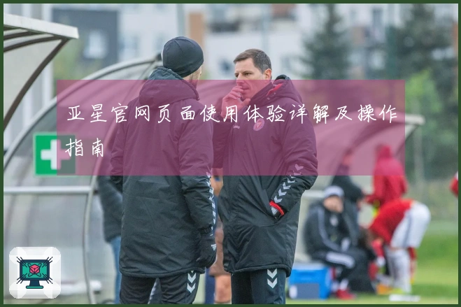 亚星官网页面使用体验详解及操作指南