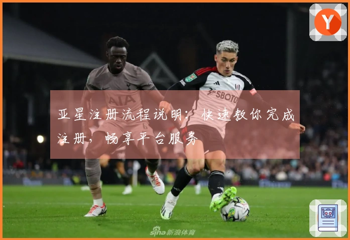 亚星注册流程说明：快速教你完成注册，畅享平台服务