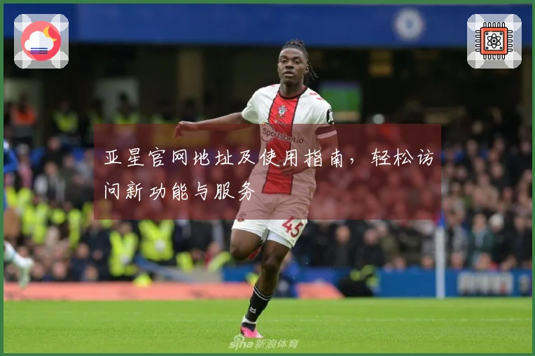 亚星官网地址及使用指南，轻松访问新功能与服务