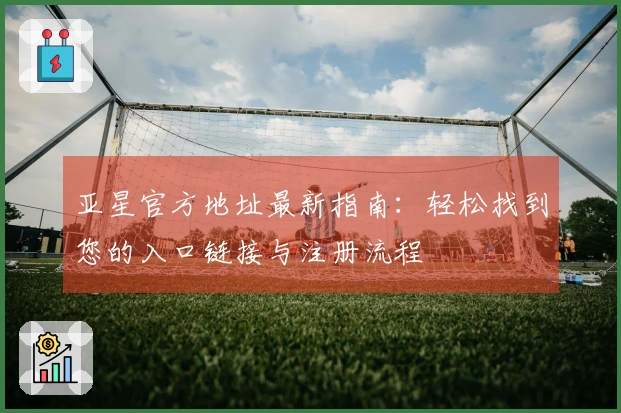 亚星官方地址最新指南：轻松找到您的入口链接与注册流程