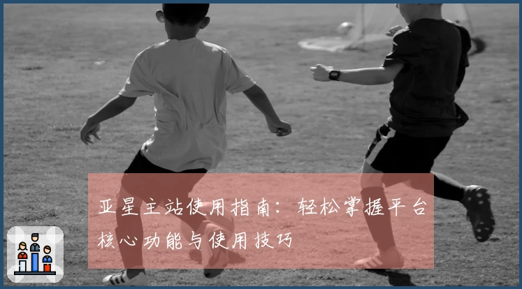 亚星主站使用指南：轻松掌握平台核心功能与使用技巧