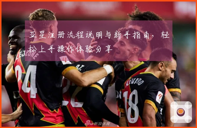 亚星注册流程说明与新手指南，轻松上手操作体验分享