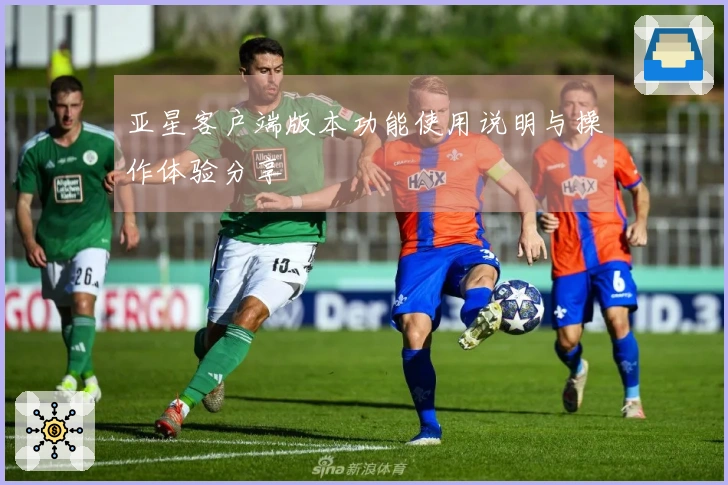 亚星客户端版本功能使用说明与操作体验分享