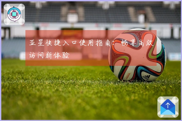 亚星快捷入口使用指南：畅享高效访问新体验