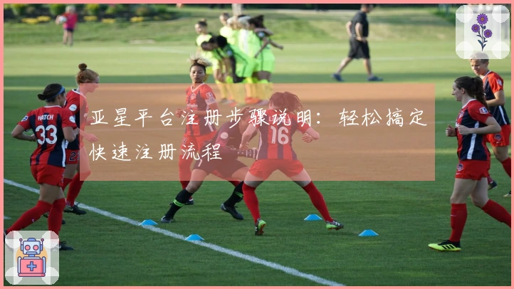 亚星平台注册步骤说明：轻松搞定快速注册流程