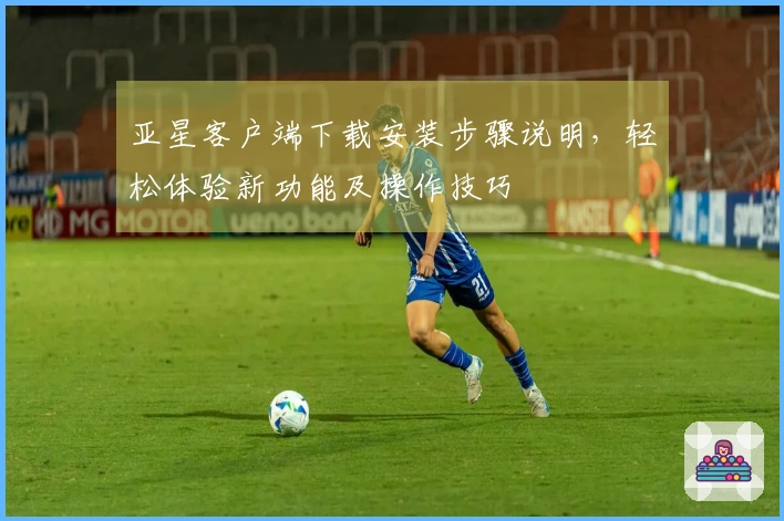 亚星客户端下载安装步骤说明，轻松体验新功能及操作技巧