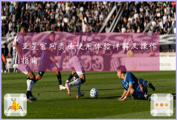 亚星官网页面使用体验详解及操作指南