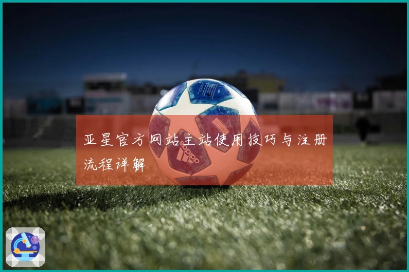 亚星官方网站主站使用技巧与注册流程详解
